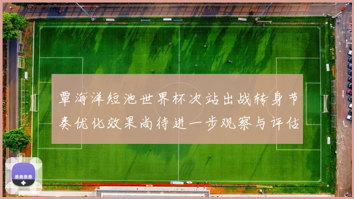 覃海洋短池世界杯次站出战转身节奏优化效果尚待进一步观察与评估