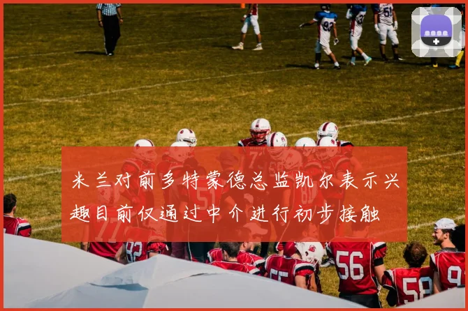 米兰对前多特蒙德总监凯尔表示兴趣目前仅通过中介进行初步接触