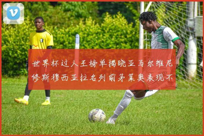 世界杯过人王榜单揭晓亚马尔维尼修斯穆西亚拉名列前茅莱奥表现不俗