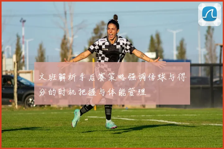 文班解析季后赛策略强调传球与得分的时机把握与体能管理