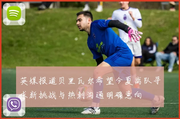 英媒报道贝里瓦尔希望今夏离队寻求新挑战与热刺沟通明确意向