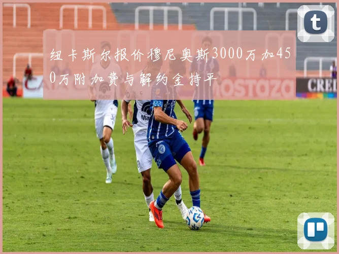 纽卡斯尔报价穆尼奥斯3000万加450万附加费与解约金持平