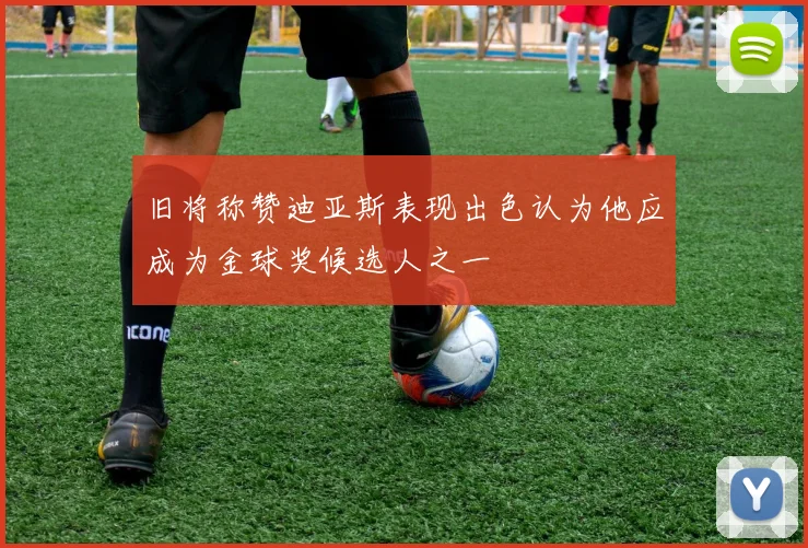 旧将称赞迪亚斯表现出色认为他应成为金球奖候选人之一