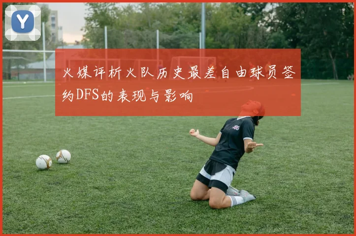 火媒评析火队历史最差自由球员签约DFS的表现与影响