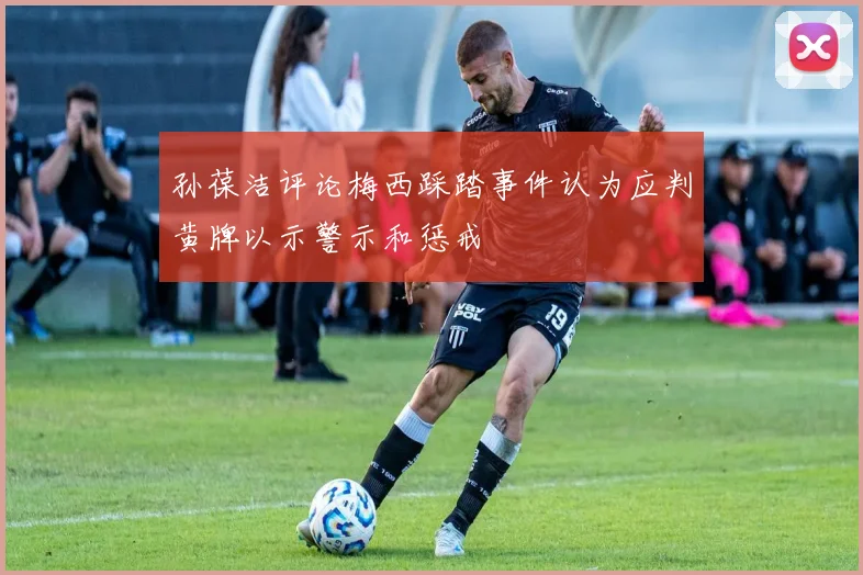 孙葆洁评论梅西踩踏事件认为应判黄牌以示警示和惩戒