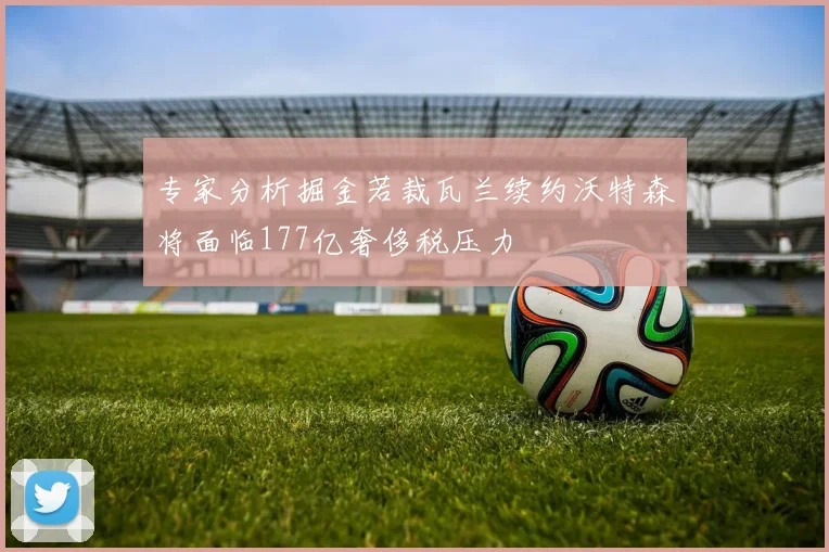 专家分析掘金若裁瓦兰续约沃特森将面临177亿奢侈税压力