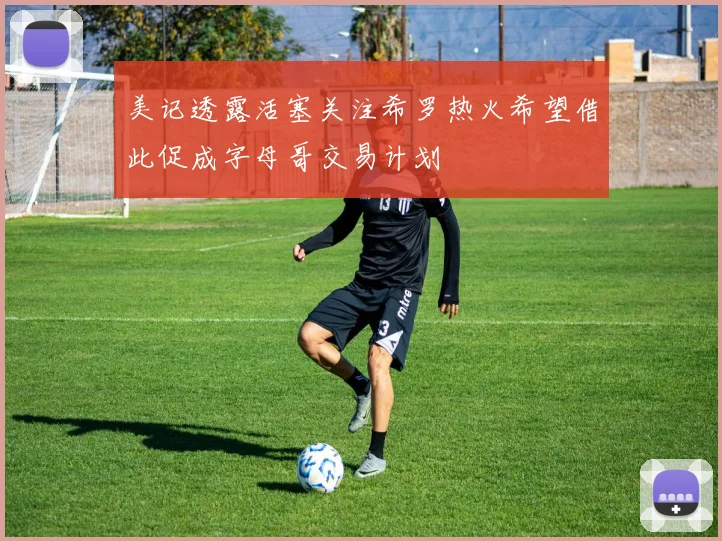 美记透露活塞关注希罗热火希望借此促成字母哥交易计划