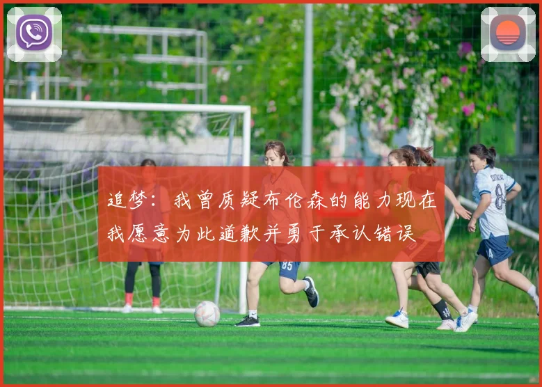 追梦：我曾质疑布伦森的能力现在我愿意为此道歉并勇于承认错误