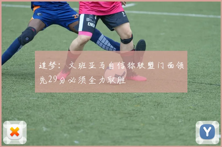 追梦：文班亚马自信称联盟门面领先29分必须全力取胜