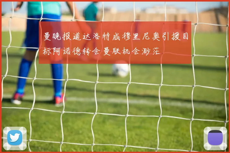 曼晚报道达洛特成穆里尼奥引援目标阿诺德转会曼联机会渺茫