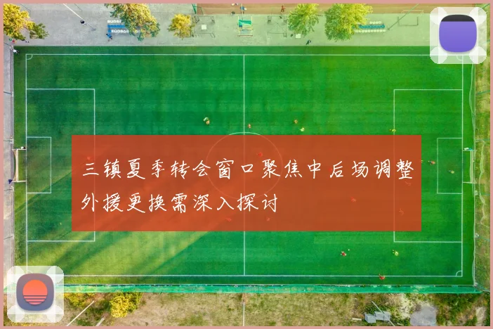 三镇夏季转会窗口聚焦中后场调整外援更换需深入探讨