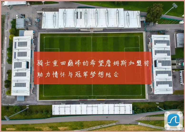 骑士重回巅峰的希望詹姆斯加盟将助力情怀与冠军梦想结合