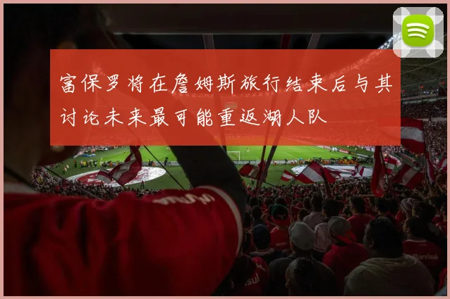 富保罗将在詹姆斯旅行结束后与其讨论未来最可能重返湖人队