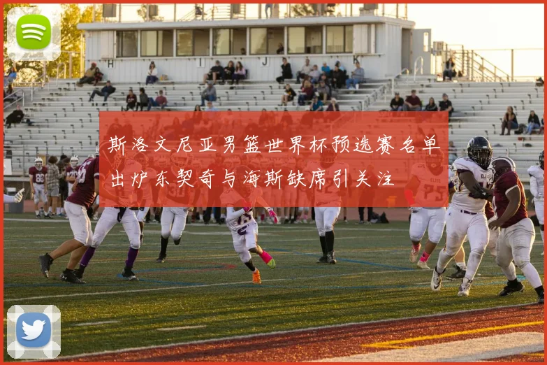 斯洛文尼亚男篮世界杯预选赛名单出炉东契奇与海斯缺席引关注