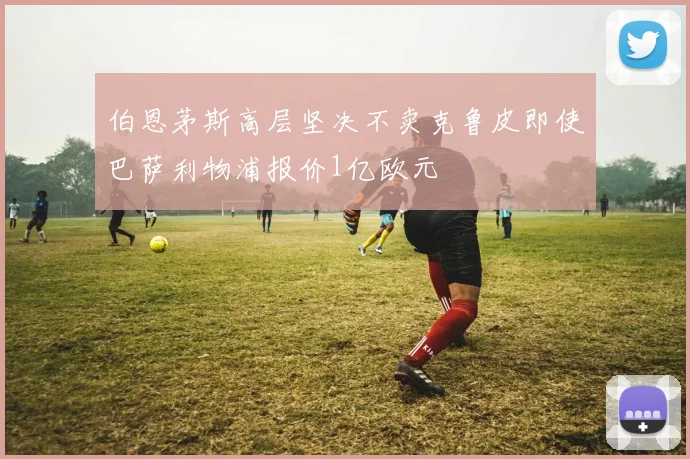 伯恩茅斯高层坚决不卖克鲁皮即使巴萨利物浦报价1亿欧元