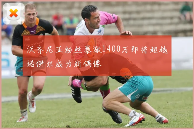 沃齐尼亚粉丝暴涨1400万即将超越诺伊尔成为新偶像