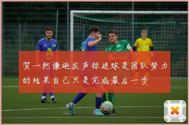 贺一然谦逊发声称进球是团队努力的结果自己只是完成最后一步