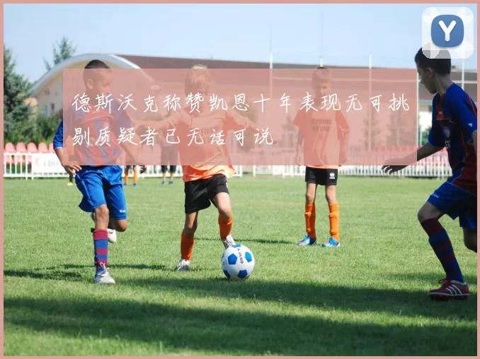 德斯沃克称赞凯恩十年表现无可挑剔质疑者已无话可说