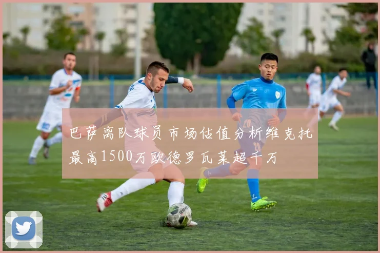 巴萨离队球员市场估值分析维克托最高1500万欧德罗瓦莱超千万