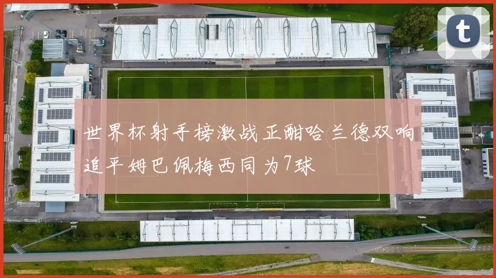 世界杯射手榜激战正酣哈兰德双响追平姆巴佩梅西同为7球